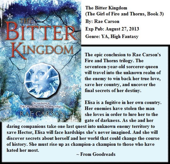 The Bitter Kingdom (The Girl of Fire and Thorns, Book 3) By: Rae Carson Expected Publication: August 27, 2013 Genre: YA, High Fantasy