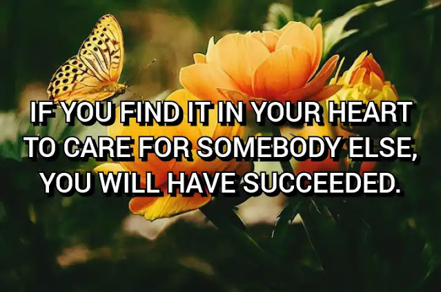 If you find it in your heart to care for somebody else, you will have succeeded. Maya Angelou