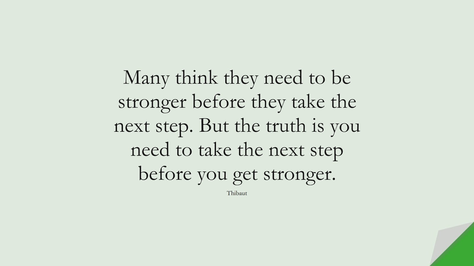 Many think they need to be stronger before they take the next step. But the truth is you need to take the next step before you get stronger. (Thibaut);  #BeingStrongQuotes