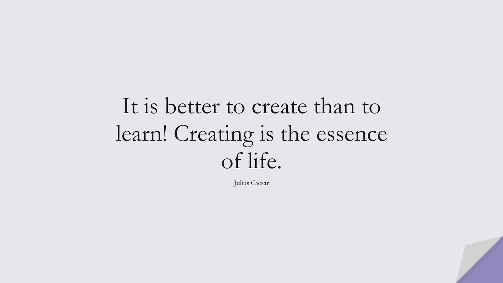 It is better to create than to learn! Creating is the essence of life. (Julius Caesar);  #FamousQuotes