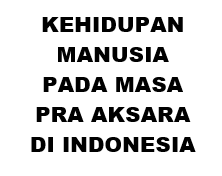 KEHIDUPAN MANUSIA PADA MASA PRA AKSARA DI INDONESIA