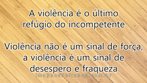 A violência não é um sinal de força. A violência é um sinal de desespero e fraqueza