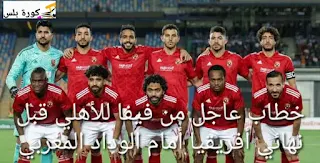 خطاب عاجل من فيفا للأهلي قبل نهائي أفريقيا أمام الوداد المغربي