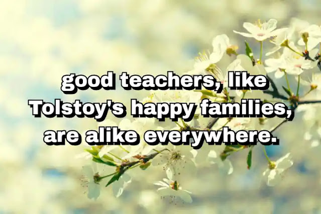 "... good teachers, like Tolstoy's happy families, are alike everywhere." ~ Bel Kaufman