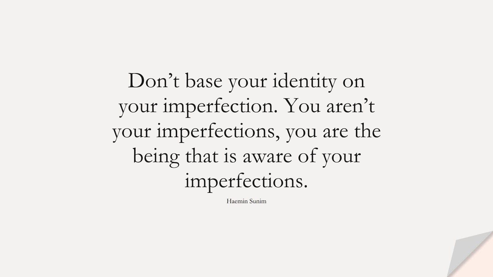 Don’t base your identity on your imperfection. You aren’t your imperfections, you are the being that is aware of your imperfections. (Haemin Sunim);  #SelfEsteemQuotes