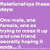 Relationships these days: One male, one female, one ex trying to mess it up and one friend secretly hoping it ends. 