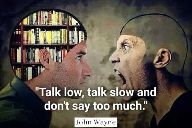 Talk low, talk slow and don't say too much. John Wayne