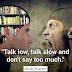 Talk low, talk slow and don't say too much.