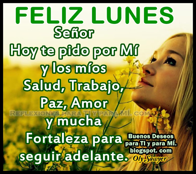 FELIZ LUNES  Señor, Hoy te pido por Mí y los míos Salud, Trabajo, Paz, Amor y mucha Fortaleza para seguir adelante.