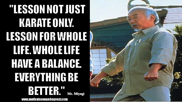 Mr. Miyagi Inspirational Quotes For Wisdom: "Lesson not just karate only. Lesson for whole life. Whole life have a balance. Everything be better."