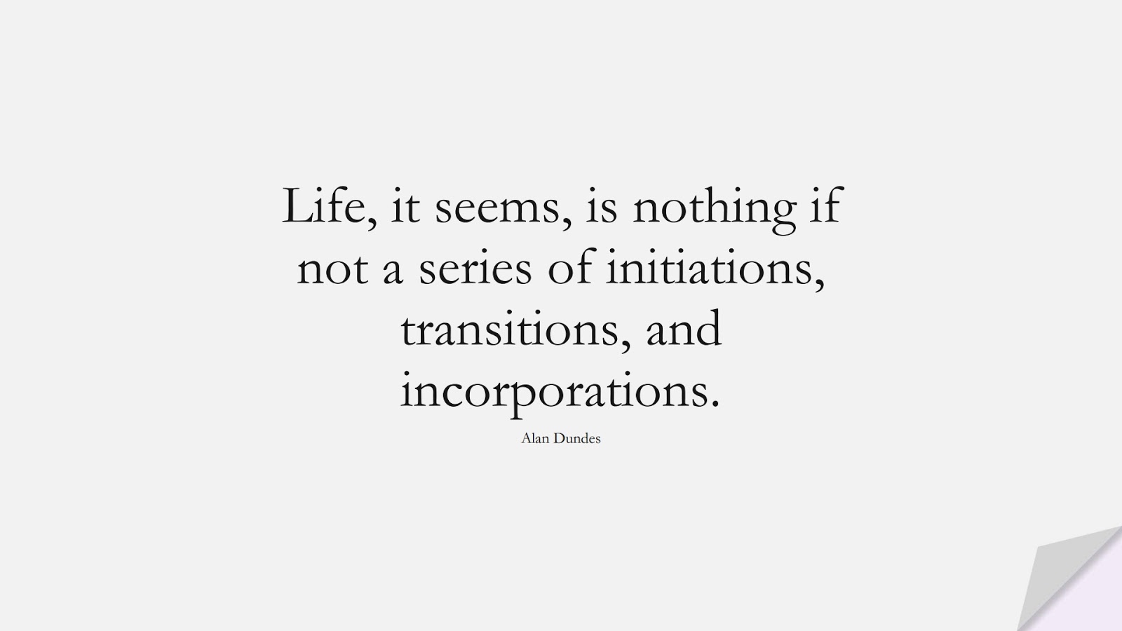 Life, it seems, is nothing if not a series of initiations, transitions, and incorporations. (Alan Dundes);  #ShortQuotes