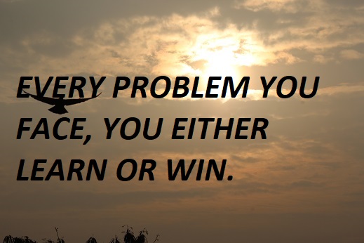 EVERY PROBLEM YOU FACE, YOU EITHER LEARN OR WIN.