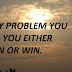 EVERY PROBLEM YOU FACE, YOU EITHER LEARN OR WIN.