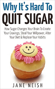 Why It's Hard To Quit Sugar: How Sugar Changes Your Brain To Create Your Cravings, Steal Your Willpower, Alter Your Diet & Replace Your Habits (English Edition)