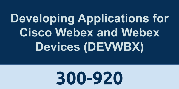 300-920: Developing Applications for Cisco Webex and Webex Devices (DEVWBX)