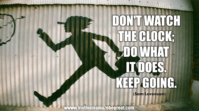 The Meaning Behind 31 Motivational Quotes: "Don't watch the clock; do what it does. Keep going." - Sam Levenson