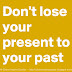 Don’t lose your present to your past.