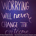 Worrying will never change the outcome.