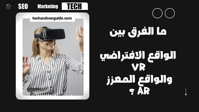 ما هو الواقع الافتراضي VR والواقع المعزز AR وما الفرق بينهما؟