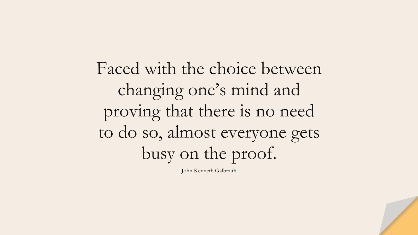 Faced with the choice between changing one’s mind and proving that there is no need to do so, almost everyone gets busy on the proof. (John Kenneth Galbraith);  #ChangeQuotes