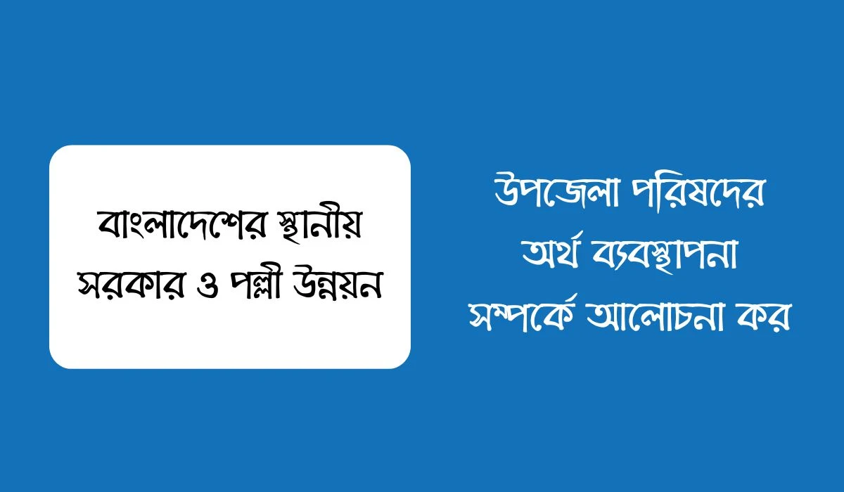 উপজেলা পরিষদের অর্থ ব্যবস্থাপনা সম্পর্কে আলোচনা কর