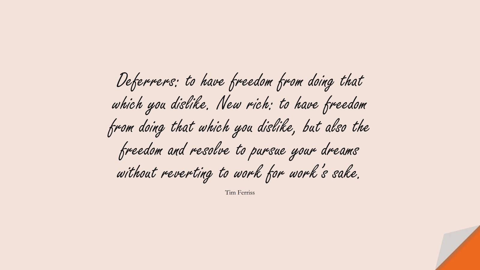 Deferrers: to have freedom from doing that which you dislike. New rich: to have freedom from doing that which you dislike, but also the freedom and resolve to pursue your dreams without reverting to work for work’s sake. (Tim Ferriss);  #TimFerrissQuotes