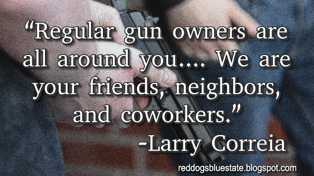 “Regular gun owners are all around you…. We are your friends, neighbors, and coworkers.” -Larry Correia