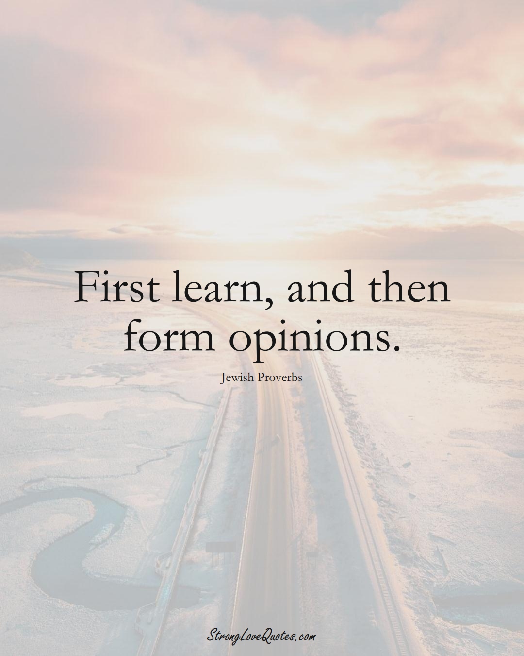 First learn, and then form opinions. (Jewish Sayings);  #aVarietyofCulturesSayings