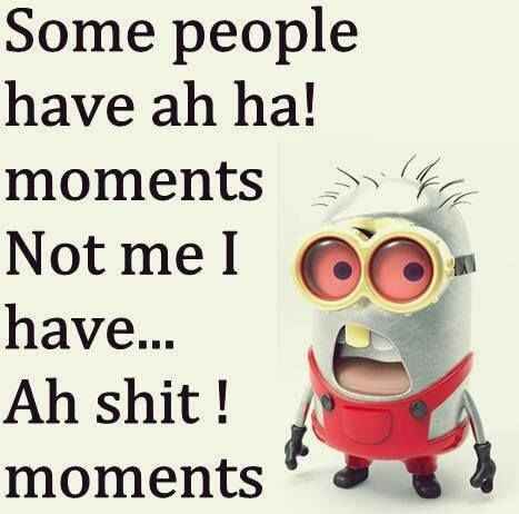 Some people have ah ha moments Not me I have ... Ah Shit ! Moments