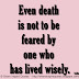 Even death is not to be feared by one who has lived wisely. ~Buddha