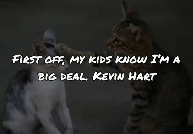 First off, my kids know I’m a big deal. Kevin Hart