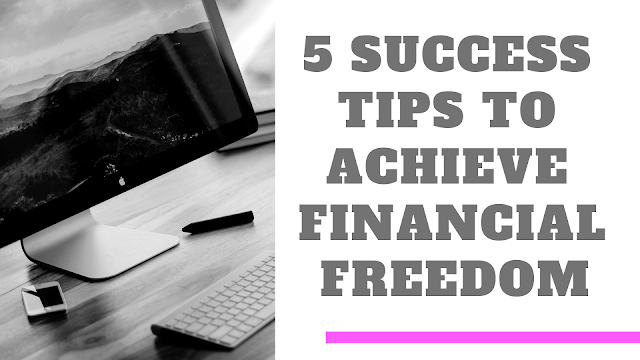 5 SUCCESS TIPS TO ACHIEVE FINANCIAL FREEDOM