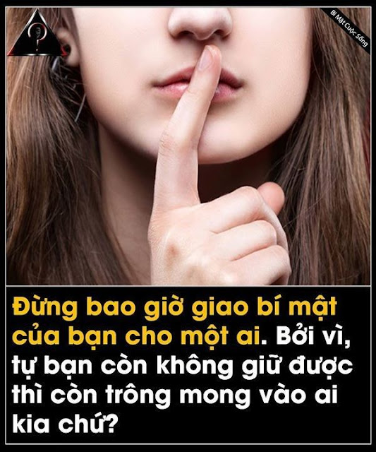 Bạn đừng bao giờ giao bí mật của bạn cho một ai, bởi vì, tự bạn còn không giữ được thì còn trông mong vào ai kia chứ?