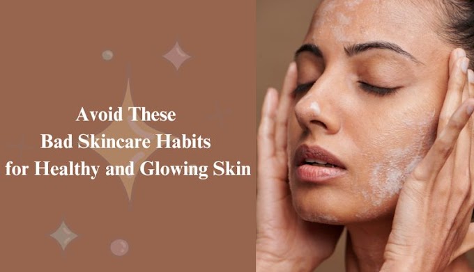 Avoid These Bad Skincare Habits for Healthy and Glowing Skin