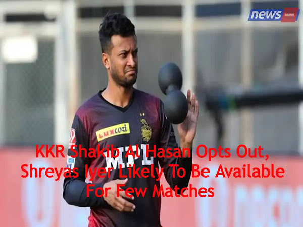 KKR Shakib Al Hasan Opts Out, Shreyas Iyer Likely To Be Available For Few Matches