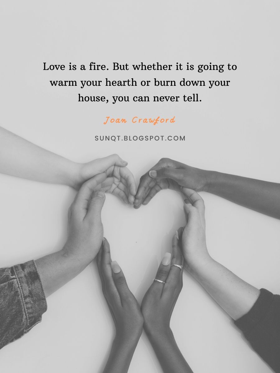 Love Quote 1-Love is a fire. But whether it is going to warm your hearth or burn down your house, you can never tell.–Joan Crawford