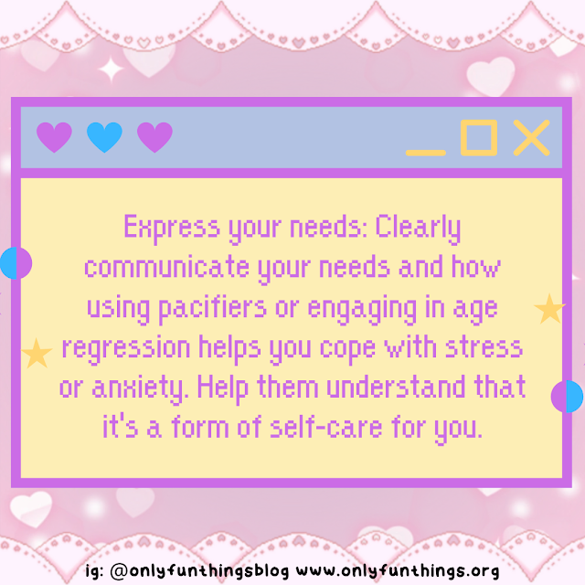 Express your needs: Clearly communicate your needs and how using pacifiers or engaging in age regression helps you cope with stress or anxiety. Help them understand that it's a form of self-care for you.