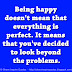 Being happy doesn't mean that everything is perfect. It means that you've decided to look beyond the problems.