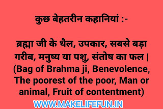 कुछ बेहतरीन कहानियां : ब्रह्मा जी के थैल , उपकार , सबसे बड़ा गरीब , मनुष्य या पशु , संतोष का फल । ( Bag of Brahma ji , Benevolence , The poorest of the poor , Man or animal , Fruit of contentment ) WWW.MAKELIFEFUN.IN
