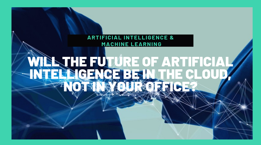 Will the future of Artificial Intelligence be in the Cloud, not in your Office?