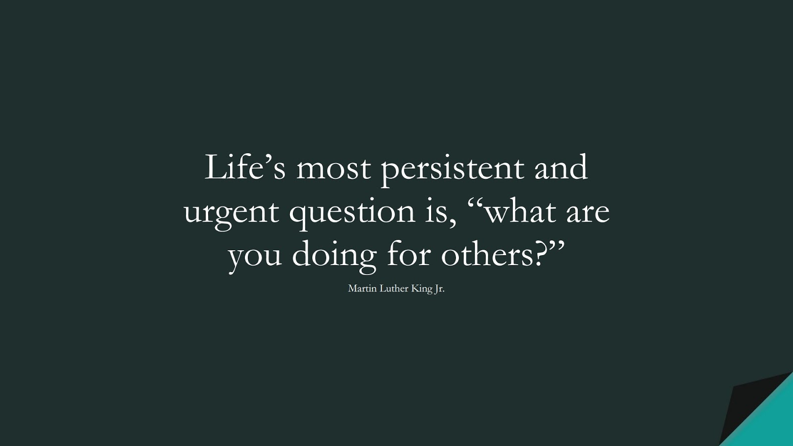 Life’s most persistent and urgent question is, “what are you doing for others?” (Martin Luther King Jr.);  #BestQuotes