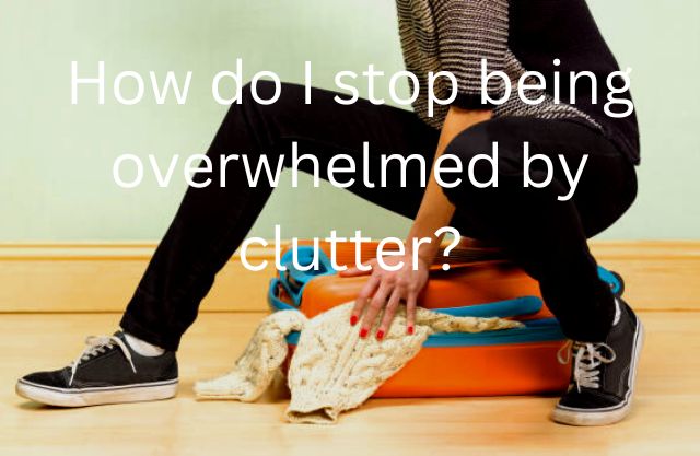 How do I stop being overwhelmed by clutter?