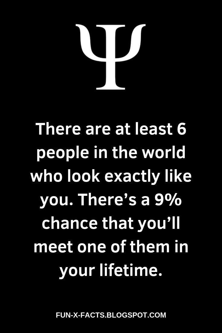 Psychological Fact: There are at least 6 people in the world who look exactly like you. There’s a 9% chance that you’ll meet one of them in your lifetime.