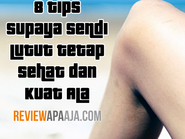 8 Tips Supaya Sendi Lutut Tetap Sehat dan Kuat Ala Reviewapaaja