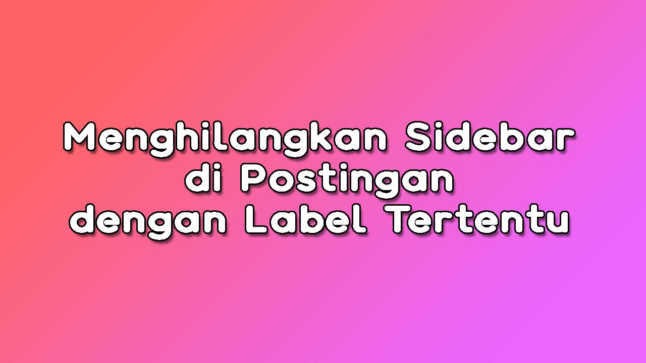 Menghilangkan Sidebar di Postingan dengan Label Tertentu