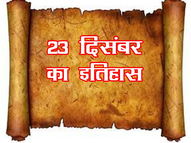 23 दिसंबर का इतिहास : इतिहास में 23 दिसम्बर के महत्वपूर्ण घटनाएँ | 23 December History in Hindi