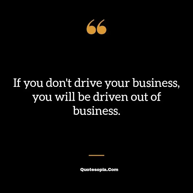 "If you don't drive your business, you will be driven out of business." ~ B. C. Forbes