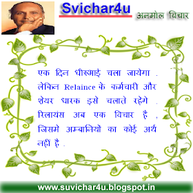 एक  दिन  धीरुभाई  चला  जायेगा . लेकिन  Relaince के  कर्मचारी  और  शेयर  धारक  इसे  चलाते  रहेंगे . रिलायंस अब  एक  विचार  है  , जिसमे  अम्बानियों  का  कोई  अर्थ  नहीं  है .