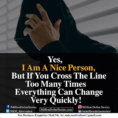 YES I AM A NICE PERSON, BUT IF YOU CROSS THE LINE TOO MANY TIMES EVERYTHING CAN CHANGE VERY QUICKLY!.