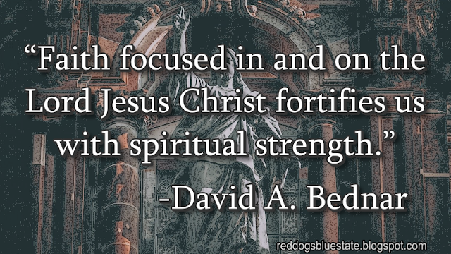 “[F]aith focused in and on the Lord Jesus Christ fortifies us with spiritual strength.” -David A. Bednar